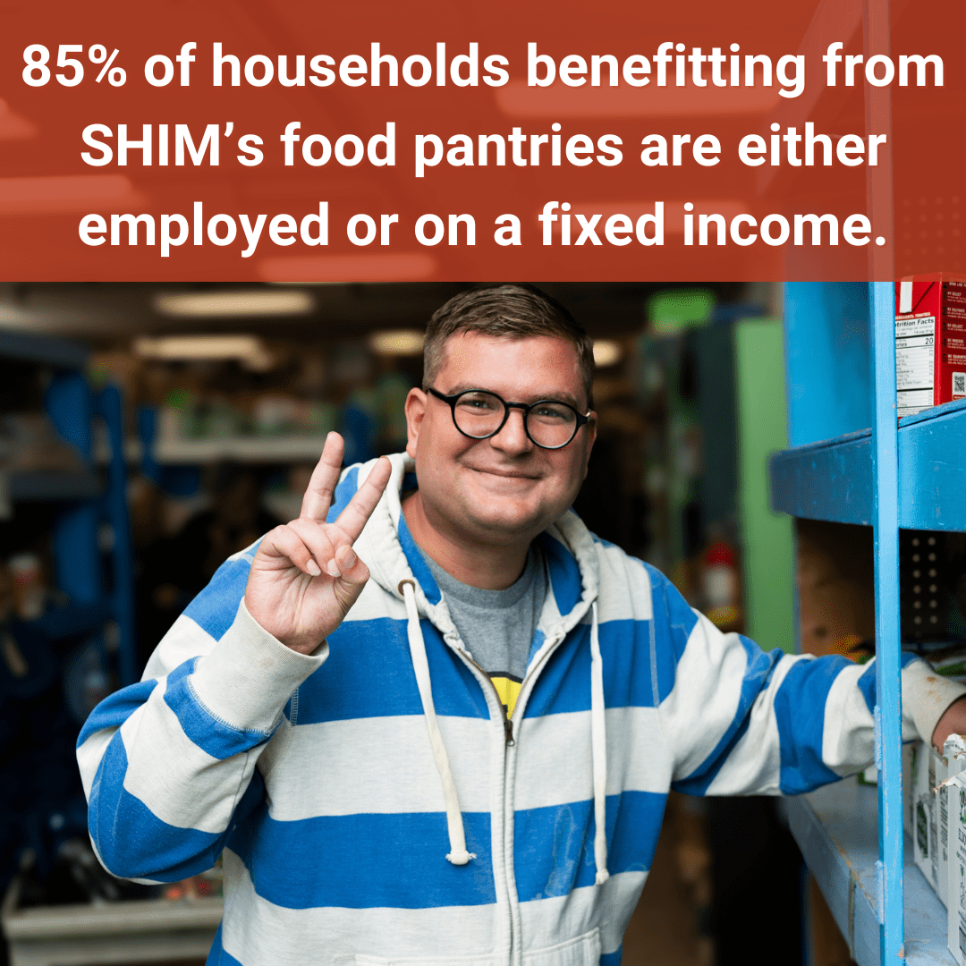 85% of households benefitting from SHIM’s food pantries are either employed or on a fixed income.