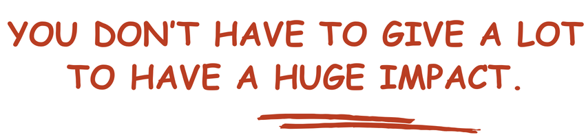 You don't have to give a lot to have a huge impact.